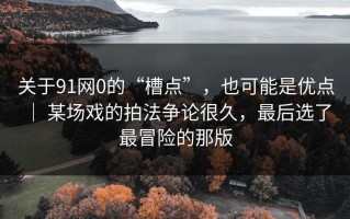 关于91网0的“槽点”，也可能是优点 ｜ 某场戏的拍法争论很久，最后选了最冒险的那版