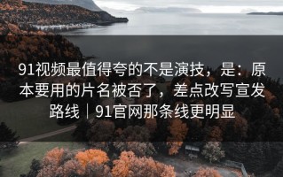 91视频最值得夸的不是演技，是：原本要用的片名被否了，差点改写宣发路线｜91官网那条线更明显