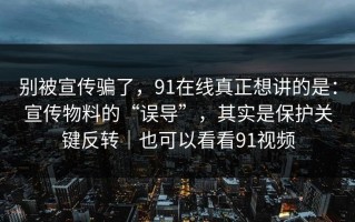 别被宣传骗了，91在线真正想讲的是：宣传物料的“误导”，其实是保护关键反转｜也可以看看91视频