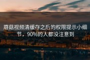 蘑菇视频清缓存之后的权限提示小细节，90%的人都没注意到