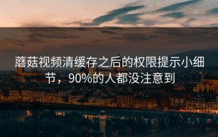蘑菇视频清缓存之后的权限提示小细节，90%的人都没注意到