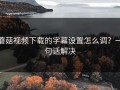 蘑菇视频下载的字幕设置怎么调？一句话解决