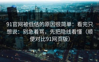 91官网被低估的原因很简单：看完只想说：别急着骂，先把隐线看懂（顺便对比91网页版）