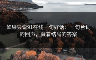 如果只说91在线一句好话：一句台词的回声，藏着结局的答案
