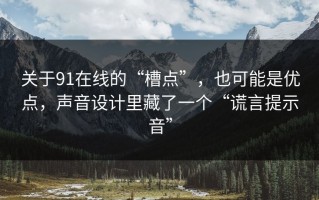 关于91在线的“槽点”，也可能是优点，声音设计里藏了一个“谎言提示音”