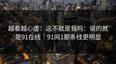 越看越心虚：这不就是我吗：说的就是91在线｜91网1那条线更明显