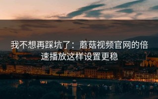 我不想再踩坑了：蘑菇视频官网的倍速播放这样设置更稳