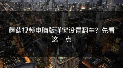 蘑菇视频电脑版弹窗设置翻车？先看这一点