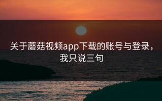关于蘑菇视频app下载的账号与登录，我只说三句