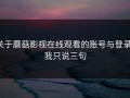 关于蘑菇影视在线观看的账号与登录，我只说三句