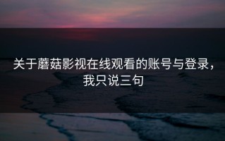 关于蘑菇影视在线观看的账号与登录，我只说三句