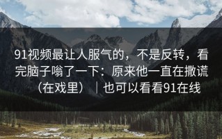 91视频最让人服气的，不是反转，看完脑子嗡了一下：原来他一直在撒谎（在戏里）｜也可以看看91在线