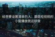 给想要设置清单的人：蘑菇短视频的小窗播放我这样做