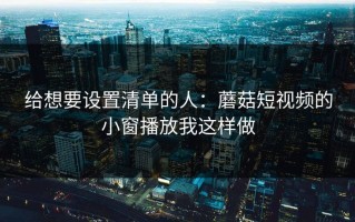 给想要设置清单的人：蘑菇短视频的小窗播放我这样做