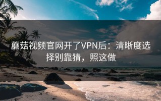 蘑菇视频官网开了VPN后：清晰度选择别靠猜，照这做