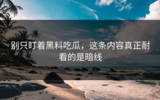 别只盯着黑料吃瓜，这条内容真正耐看的是暗线