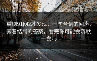重刷91网2才发现：一句台词的回声，藏着结局的答案，看完你可能会沉默一会儿