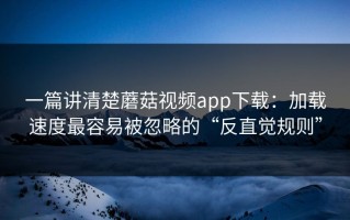 一篇讲清楚蘑菇视频app下载：加载速度最容易被忽略的“反直觉规则”