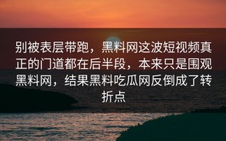 别被表层带跑，黑料网这波短视频真正的门道都在后半段，本来只是围观黑料网，结果黑料吃瓜网反倒成了转折点