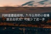 同样是蘑菇视频，为什么你的小窗播放总出状况？可能少了这一步