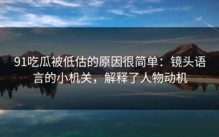 91吃瓜被低估的原因很简单：镜头语言的小机关，解释了人物动机