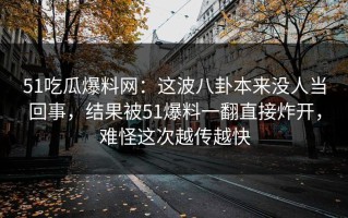 51吃瓜爆料网：这波八卦本来没人当回事，结果被51爆料一翻直接炸开，难怪这次越传越快