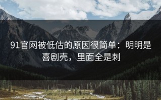 91官网被低估的原因很简单：明明是喜剧壳，里面全是刺
