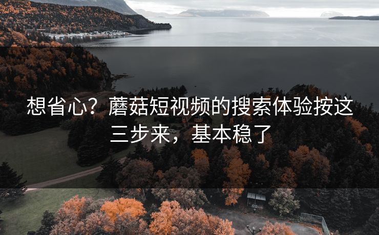 想省心？蘑菇短视频的搜索体验按这三步来，基本稳了-第1张图片-蘑菇视频下载 - 官方APP免费安装入口