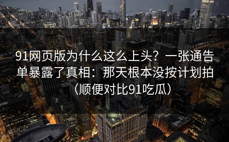 91网页版为什么这么上头？一张通告单暴露了真相：那天根本没按计划拍（顺便对比91吃瓜）-第1张图片-蘑菇视频下载 - 官方APP免费安装入口