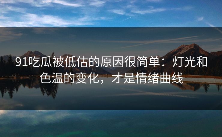 91吃瓜被低估的原因很简单：灯光和色温的变化，才是情绪曲线-第1张图片-蘑菇视频下载 - 官方APP免费安装入口