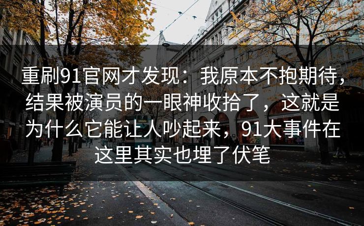 重刷91官网才发现：我原本不抱期待，结果被演员的一眼神收拾了，这就是为什么它能让人吵起来，91大事件在这里其实也埋了伏笔