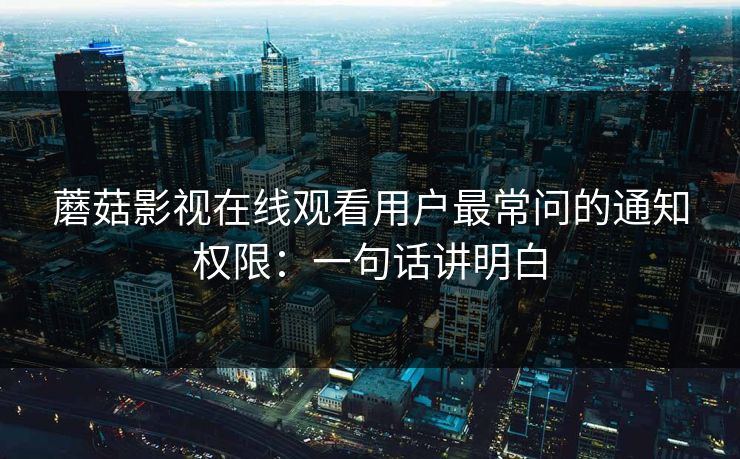 蘑菇影视在线观看用户最常问的通知权限：一句话讲明白-第1张图片-蘑菇视频下载 - 官方APP免费安装入口