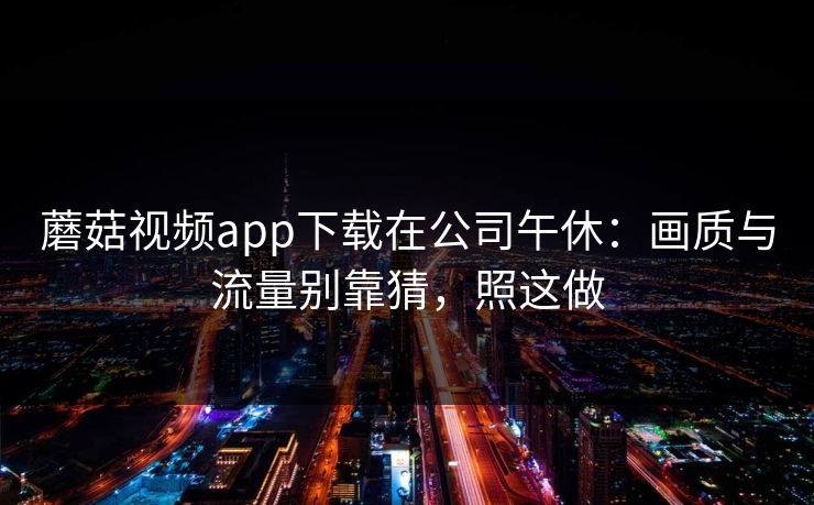 蘑菇视频app下载在公司午休:画质与流量别靠猜,照这做-第1张图片-蘑菇视频下载 - 官方APP免费安装入口 蘑菇视频app下载在公司午休:画质与流量别靠猜,照这做-第1张图片-蘑菇视频下载 - 官方APP免费安装入口