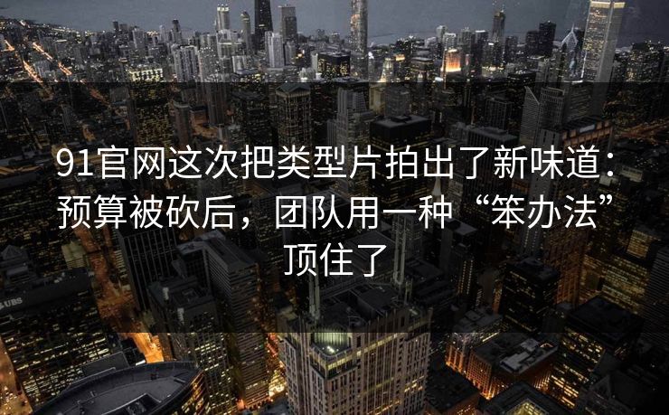 91官网这次把类型片拍出了新味道：预算被砍后，团队用一种“笨办法”顶住了-第1张图片-蘑菇视频下载 - 官方APP免费安装入口