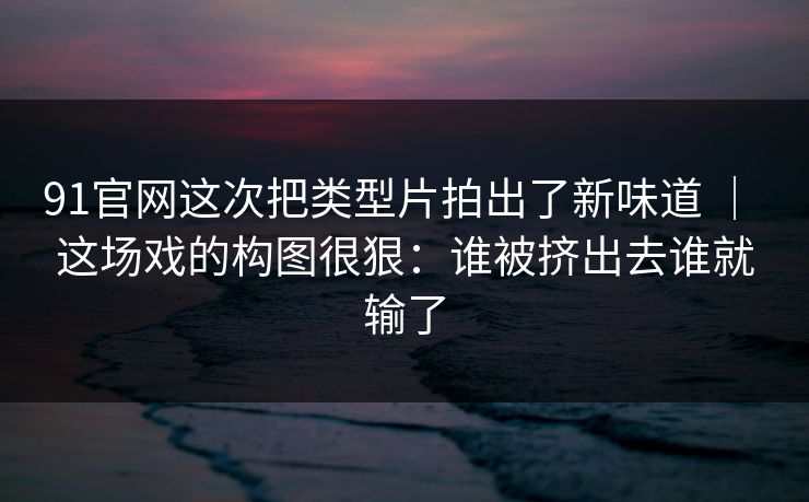 91官网这次把类型片拍出了新味道 ｜ 这场戏的构图很狠：谁被挤出去谁就输了-第1张图片-蘑菇视频下载 - 官方APP免费安装入口