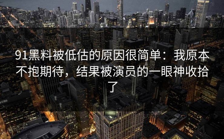 91黑料被低估的原因很简单：我原本不抱期待，结果被演员的一眼神收拾了-第1张图片-蘑菇视频下载 - 官方APP免费安装入口