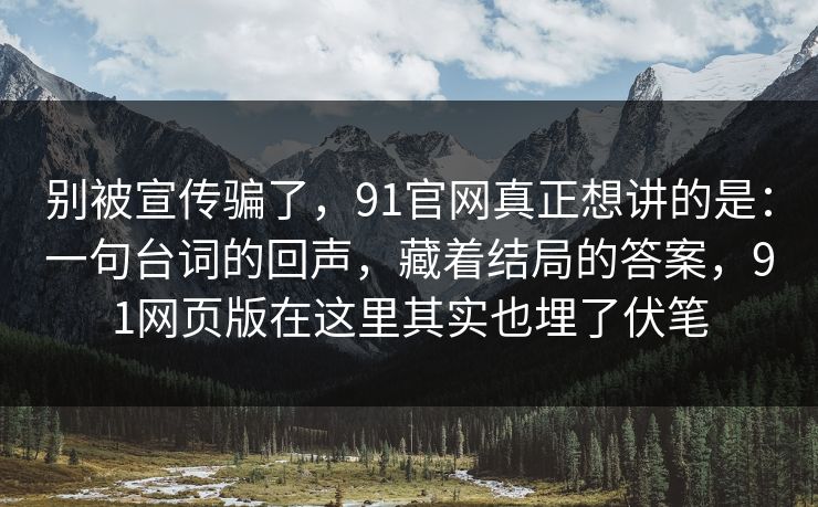 别被宣传骗了，91官网真正想讲的是：一句台词的回声，藏着结局的答案，91网页版在这里其实也埋了伏笔-第1张图片-蘑菇视频下载 - 官方APP免费安装入口