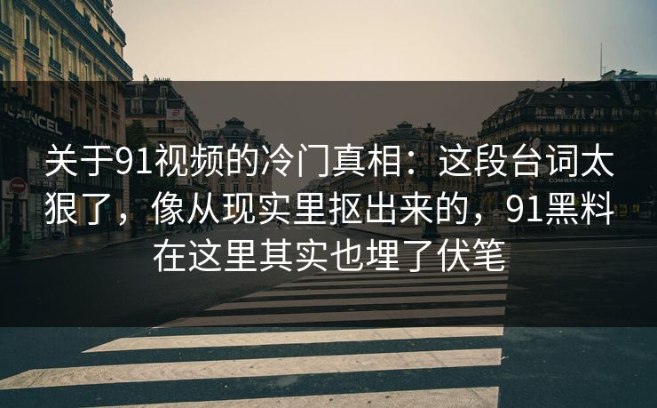 关于91视频的冷门真相：这段台词太狠了，像从现实里抠出来的，91黑料在这里其实也埋了伏笔-第1张图片-蘑菇视频下载 - 官方APP免费安装入口