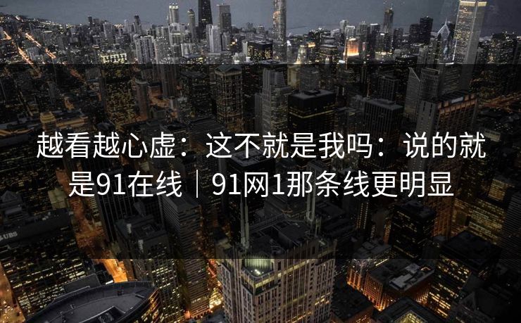 越看越心虚：这不就是我吗：说的就是91在线｜91网1那条线更明显-第1张图片-蘑菇视频下载 - 官方APP免费安装入口