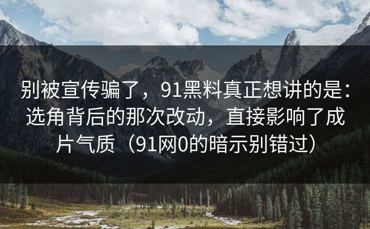 别被宣传骗了,91黑料真正想讲的是:选角背后的那次改动,直接影响了成片气质(91网0的暗示别错过)-第1张图片-蘑菇视频下载 - 官方APP免费安装入口 别被宣传骗了,91黑料真正想讲的是:选角背后的那次改动,直接影响了成片气质(91网0的暗示别错过)-第1张图片-蘑菇视频下载 - 官方APP免费安装入口