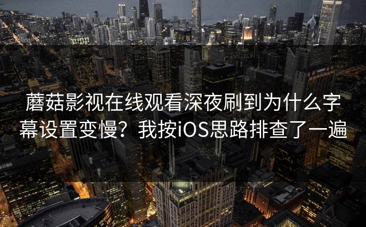 蘑菇影视在线观看深夜刷到为什么字幕设置变慢?我按iOS思路排查了一遍-第1张图片-蘑菇视频下载 - 官方APP免费安装入口 蘑菇影视在线观看深夜刷到为什么字幕设置变慢?我按iOS思路排查了一遍-第1张图片-蘑菇视频下载 - 官方APP免费安装入口