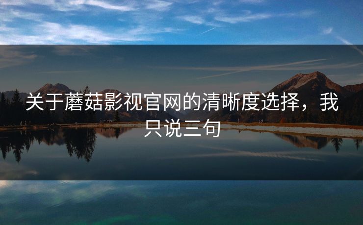 关于蘑菇影视官网的清晰度选择，我只说三句-第1张图片-蘑菇视频下载 - 官方APP免费安装入口