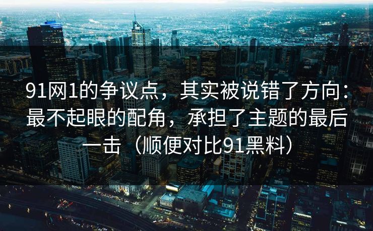 91网1的争议点,其实被说错了方向:最不起眼的配角,承担了主题的最后一击(顺便对比91黑料)-第1张图片-蘑菇视频下载 - 官方APP免费安装入口 91网1的争议点,其实被说错了方向:最不起眼的配角,承担了主题的最后一击(顺便对比91黑料)-第1张图片-蘑菇视频下载 - 官方APP免费安装入口