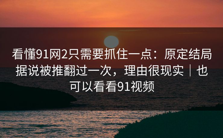看懂91网2只需要抓住一点:原定结局据说被推翻过一次,理由很现实|也可以看看91视频-第1张图片-蘑菇视频下载 - 官方APP免费安装入口 看懂91网2只需要抓住一点:原定结局据说被推翻过一次,理由很现实|也可以看看91视频-第1张图片-蘑菇视频下载 - 官方APP免费安装入口