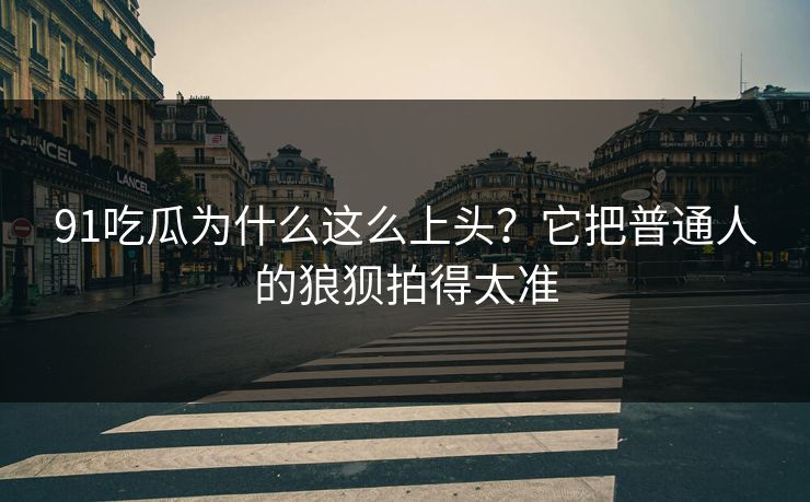 91吃瓜为什么这么上头?它把普通人的狼狈拍得太准 91吃瓜为什么这么上头?它把普通人的狼狈拍得太准