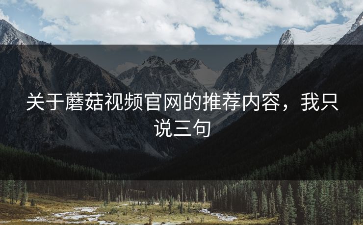 关于蘑菇视频官网的推荐内容,我只说三句 关于蘑菇视频官网的推荐内容,我只说三句