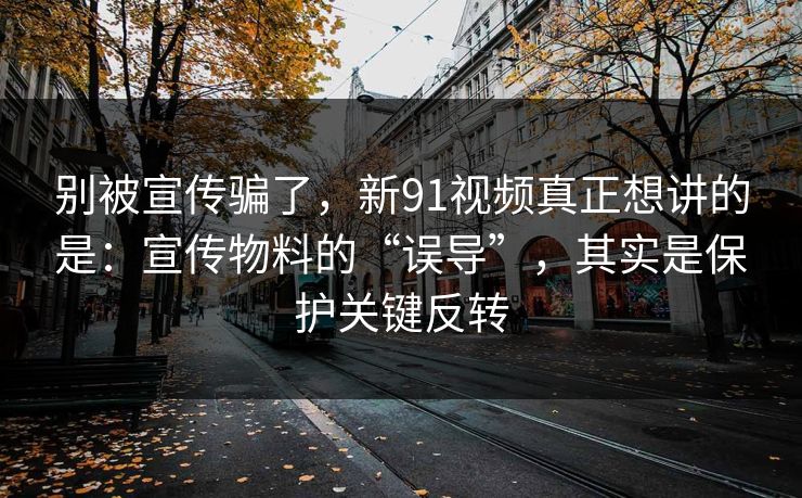 别被宣传骗了,新91视频真正想讲的是:宣传物料的“误导”,其实是保护关键反转-第1张图片-蘑菇视频下载 - 官方APP免费安装入口 别被宣传骗了,新91视频真正想讲的是:宣传物料的“误导”,其实是保护关键反转-第1张图片-蘑菇视频下载 - 官方APP免费安装入口