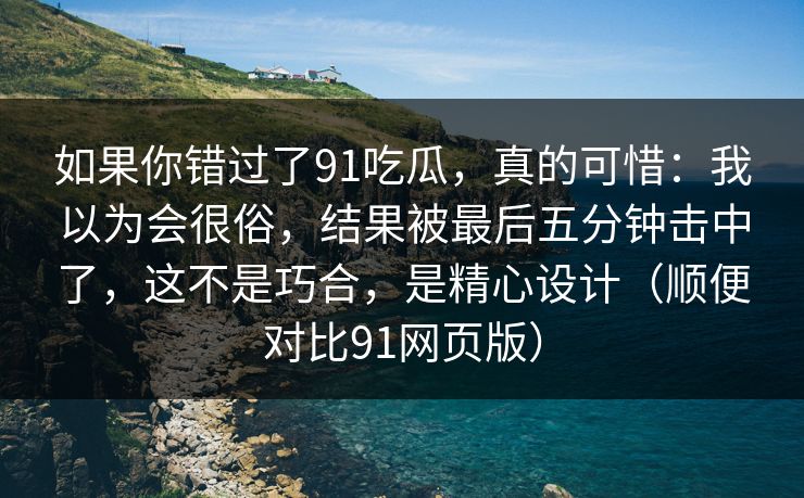 如果你错过了91吃瓜,真的可惜:我以为会很俗,结果被最后五分钟击中了,这不是巧合,是精心设计(顺便对比91网页版)-第1张图片-蘑菇视频下载 - 官方APP免费安装入口 如果你错过了91吃瓜,真的可惜:我以为会很俗,结果被最后五分钟击中了,这不是巧合,是精心设计(顺便对比91网页版)-第1张图片-蘑菇视频下载 - 官方APP免费安装入口