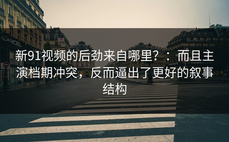 新91视频的后劲来自哪里?:而且主演档期冲突,反而逼出了更好的叙事结构-第1张图片-蘑菇视频下载 - 官方APP免费安装入口 新91视频的后劲来自哪里?:而且主演档期冲突,反而逼出了更好的叙事结构-第1张图片-蘑菇视频下载 - 官方APP免费安装入口