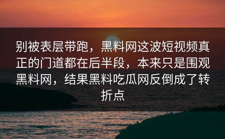 别被表层带跑,黑料网这波短视频真正的门道都在后半段,本来只是围观黑料网,结果黑料吃瓜网反倒成了转折点-第1张图片-蘑菇视频下载 - 官方APP免费安装入口 别被表层带跑,黑料网这波短视频真正的门道都在后半段,本来只是围观黑料网,结果黑料吃瓜网反倒成了转折点-第1张图片-蘑菇视频下载 - 官方APP免费安装入口